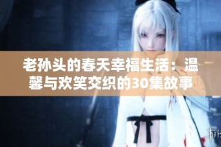 老孙头的春天幸福生活：温馨与欢笑交织的30集故事