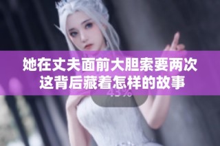 她在丈夫面前大胆索要两次 这背后藏着怎样的故事