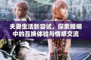 夫妻生活新尝试，探索婚姻中的互换体验与情感交流