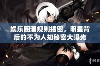 娱乐圈潜规则揭密，明星背后的不为人知秘密大曝光