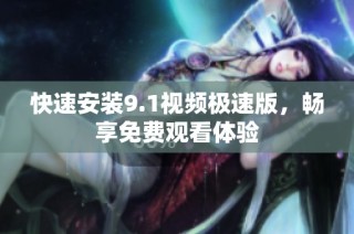 快速安装9.1视频极速版，畅享免费观看体验