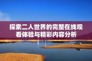 探索二人世界的完整在线观看体验与精彩内容分析