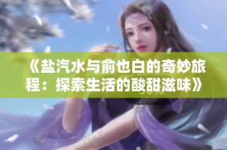 《盐汽水与俞也白的奇妙旅程：探索生活的酸甜滋味》