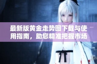 最新版黄金走势图下载与使用指南，助您精准把握市场动向