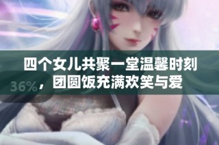 四个女儿共聚一堂温馨时刻，团圆饭充满欢笑与爱