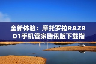 全新体验：摩托罗拉RAZR D1手机管家腾讯版下载指南