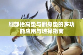 腿部抬高垫与翻身垫的多功能应用与选择指南
