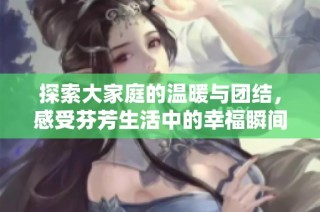 探索大家庭的温暖与团结，感受芬芳生活中的幸福瞬间