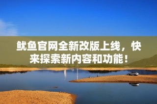 鱿鱼官网全新改版上线，快来探索新内容和功能！