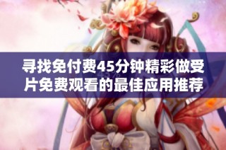 寻找免付费45分钟精彩做受片免费观看的最佳应用推荐