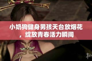 小奶狗健身男孩天台放烟花，绽放青春活力瞬间