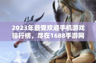 2023年最受欢迎手机游戏排行榜，尽在1688手游网！