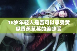 18岁年轻人是否可以享受黄瓜香蕉草莓的美味呢