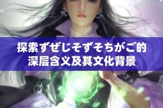 探索ずぜじそずそちがご的深层含义及其文化背景