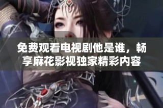 免费观看电视剧他是谁，畅享麻花影视独家精彩内容