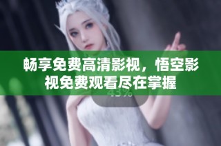 畅享免费高清影视，悟空影视免费观看尽在掌握