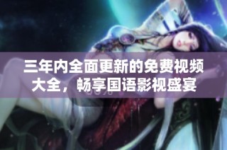 三年内全面更新的免费视频大全，畅享国语影视盛宴