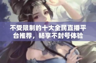 不受限制的十大全民直播平台推荐，畅享不封号体验