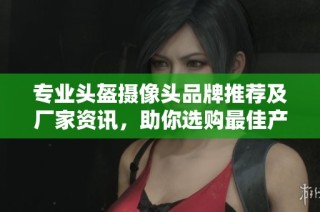专业头盔摄像头品牌推荐及厂家资讯，助你选购最佳产品