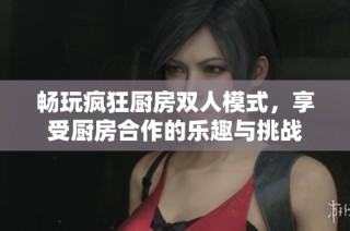 畅玩疯狂厨房双人模式，享受厨房合作的乐趣与挑战