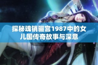 探秘魂销骊宫1987中的女儿国传奇故事与深意