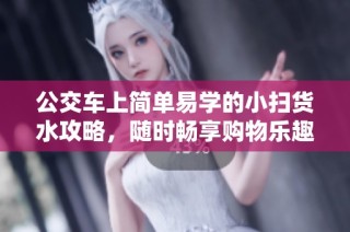 公交车上简单易学的小扫货水攻略，随时畅享购物乐趣