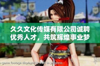 久久文化传媒有限公司诚聘优秀人才，共筑辉煌事业梦想
