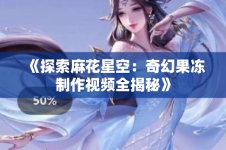 《探索麻花星空：奇幻果冻制作视频全揭秘》