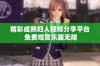 精彩成熟妇人视频分享平台 免费观赏乐趣无限