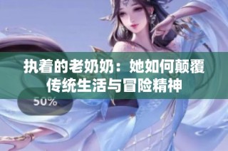 执着的老奶奶：她如何颠覆传统生活与冒险精神