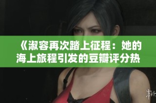 《淑容再次踏上征程：她的海上旅程引发的豆瓣评分热议》