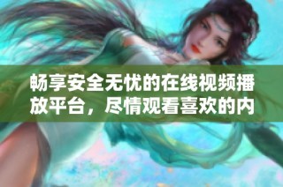 畅享安全无忧的在线视频播放平台，尽情观看喜欢的内容