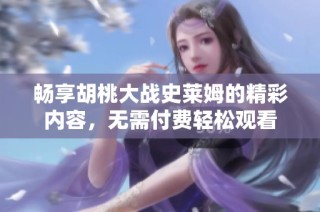 畅享胡桃大战史莱姆的精彩内容，无需付费轻松观看
