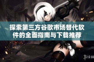 探索第三方谷歌市场替代软件的全面指南与下载推荐