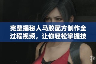 完整揭秘人马胶配方制作全过程视频，让你轻松掌握技巧
