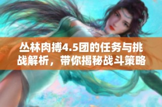 丛林肉搏4.5团的任务与挑战解析，带你揭秘战斗策略！