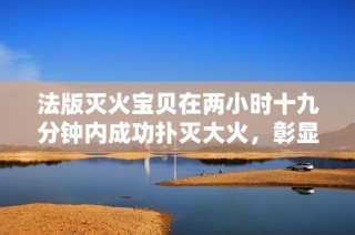 法版灭火宝贝在两小时十九分钟内成功扑灭大火，彰显强大实力