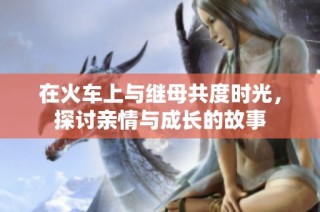 在火车上与继母共度时光，探讨亲情与成长的故事