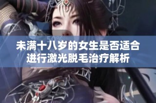 未满十八岁的女生是否适合进行激光脱毛治疗解析