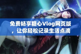 免费畅享糖心Vlog网页版，让你轻松记录生活点滴