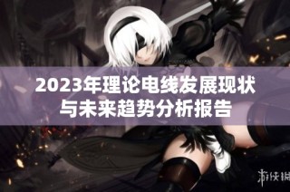 2023年理论电线发展现状与未来趋势分析报告