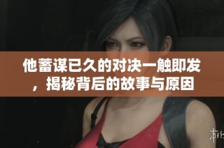 他蓄谋已久的对决一触即发，揭秘背后的故事与原因