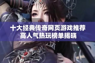 十大经典传奇网页游戏推荐 高人气热玩榜单揭晓