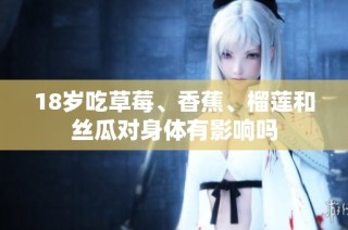 18岁吃草莓、香蕉、榴莲和丝瓜对身体有影响吗