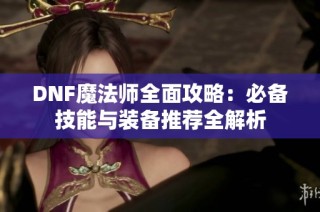 DNF魔法师全面攻略：必备技能与装备推荐全解析