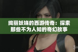 绚丽妖娆的西游传奇：探索那些不为人知的奇幻故事