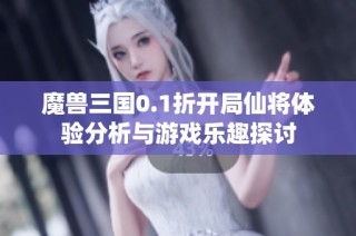 魔兽三国0.1折开局仙将体验分析与游戏乐趣探讨