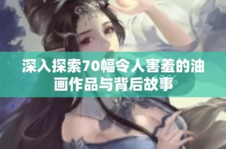 深入探索70幅令人害羞的油画作品与背后故事
