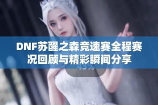 DNF苏醒之森竞速赛全程赛况回顾与精彩瞬间分享