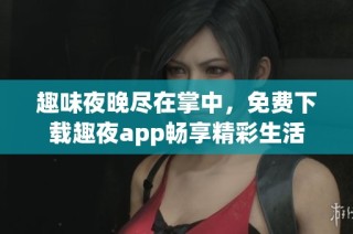 趣味夜晚尽在掌中，免费下载趣夜app畅享精彩生活